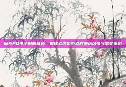 探索PG电子图腾奇迹：揭秘老虎机游戏的部落风情与赢奖策略