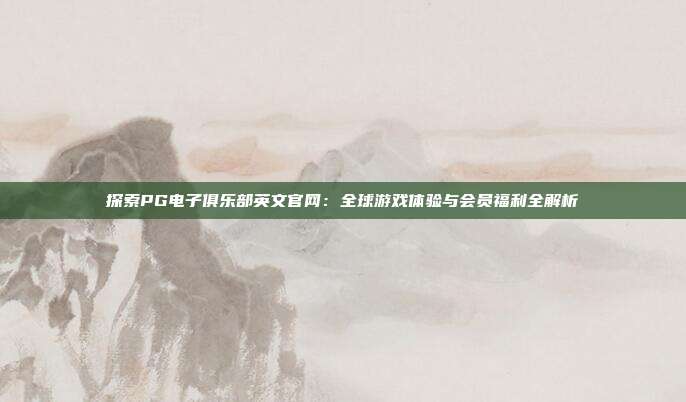 探索PG电子俱乐部英文官网：全球游戏体验与会员福利全解析