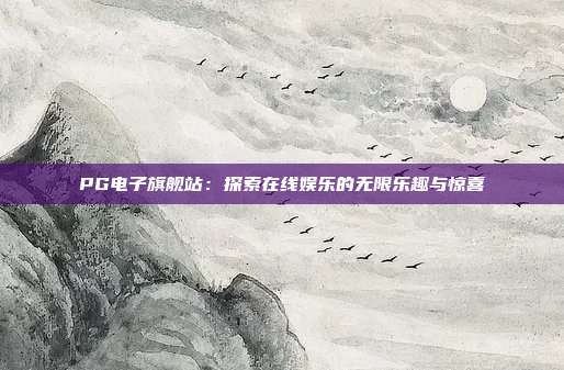 PG电子旗舰站：探索在线娱乐的无限乐趣与惊喜