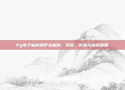 Pg电子临时维护全解析：原因、影响与应对策略