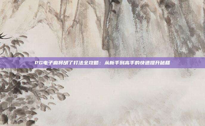 PG电子麻将胡了打法全攻略:从新手到高手的快速提升秘籍