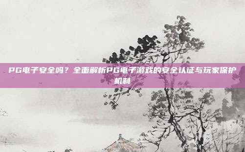 PG电子安全吗？全面解析PG电子游戏的安全认证与玩家保护机制