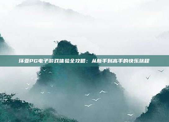 环亚PG电子游戏体验全攻略：从新手到高手的快乐旅程