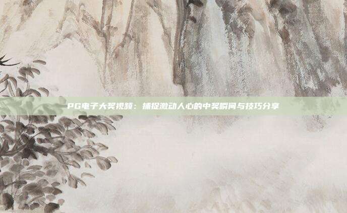 PG电子大奖视频:捕捉激动人心的中奖瞬间与技巧分享