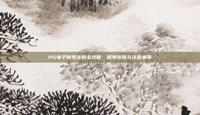 PG电子账号注销全攻略：简单步骤与注意事项
