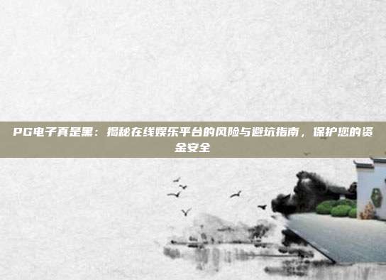 PG电子真是黑：揭秘在线娱乐平台的风险与避坑指南，保护您的资金安全