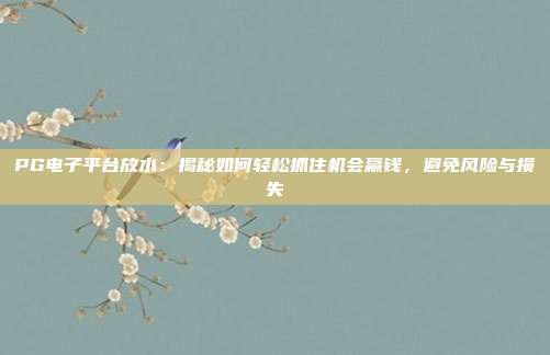 PG电子平台放水:揭秘如何轻松抓住机会赢钱,避免风险与损失