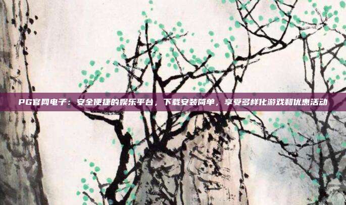 PG官网电子：安全便捷的娱乐平台，下载安装简单，享受多样化游戏和优惠活动