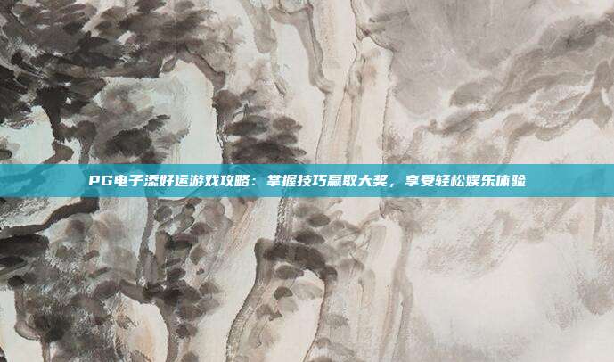 PG电子添好运游戏攻略:掌握技巧赢取大奖,享受轻松娱乐体验