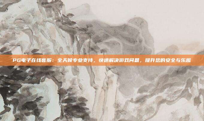 PG电子在线客服:全天候专业支持,快速解决游戏问题,提升您的安全与乐趣