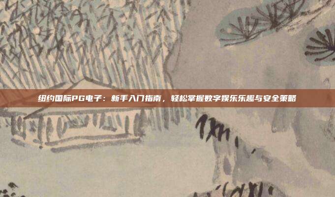 纽约国际PG电子：新手入门指南，轻松掌握数字娱乐乐趣与安全策略