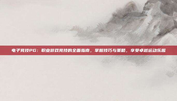 电子竞技PG:职业游戏竞技的全面指南,掌握技巧与策略,享受卓越运动乐趣