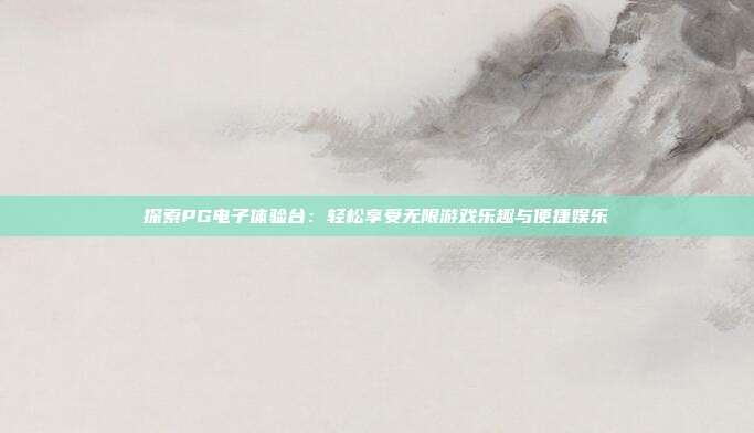 探索PG电子体验台:轻松享受无限游戏乐趣与便捷娱乐