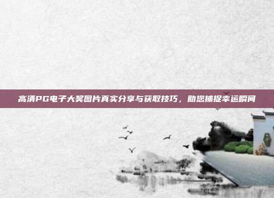 高清PG电子大奖图片真实分享与获取技巧，助您捕捉幸运瞬间