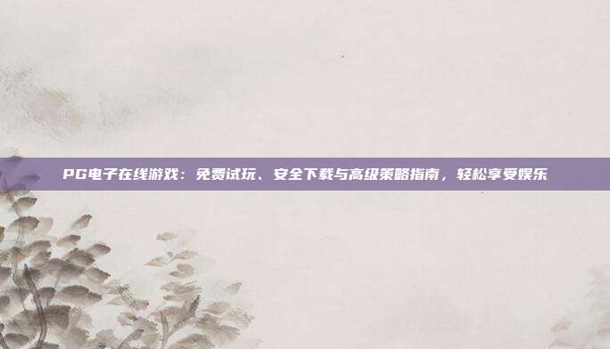 PG电子在线游戏：免费试玩、安全下载与高级策略指南，轻松享受娱乐