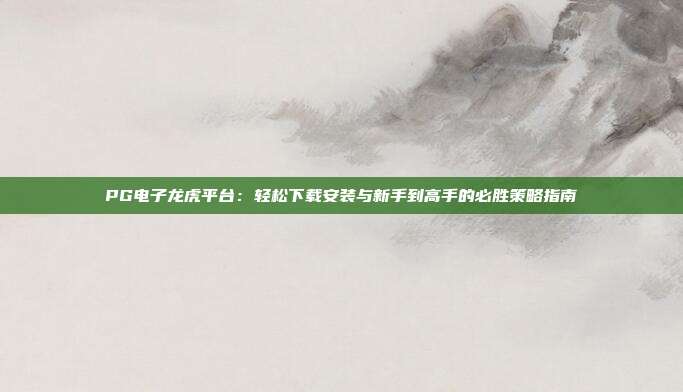 PG电子龙虎平台：轻松下载安装与新手到高手的必胜策略指南