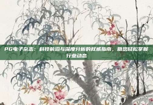 PG电子杂志：科技前沿与深度分析的权威指南，助您轻松掌握行业动态