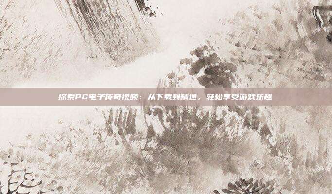 探索PG电子传奇视频：从下载到精通，轻松享受游戏乐趣