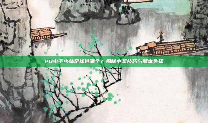 PG电子少林足球选哪个?揭秘中奖技巧与版本选择