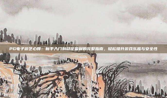 PG电子游艺心得:新手入门到稳定盈利的完整指南,轻松提升游戏乐趣与安全性