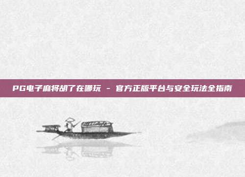 PG电子麻将胡了在哪玩 - 官方正版平台与安全玩法全指南