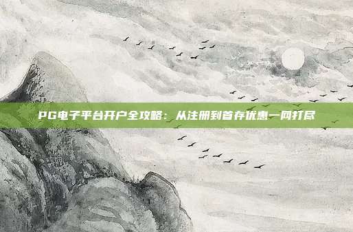PG电子平台开户全攻略:从注册到首存优惠一网打尽