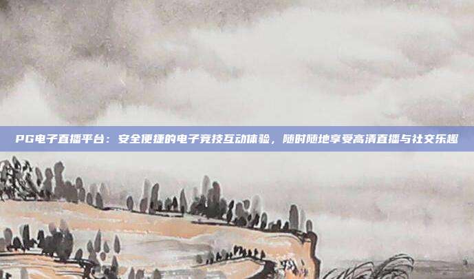 PG电子直播平台:安全便捷的电子竞技互动体验,随时随地享受高清直播与社交乐趣