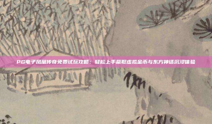 PG电子凤凰传奇免费试玩攻略:轻松上手赢取虚拟金币与东方神话沉浸体验