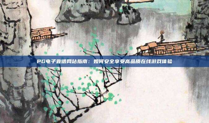 PG电子靠谱网站指南:如何安全享受高品质在线游戏体验