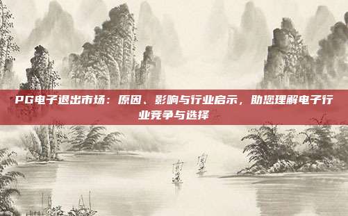 PG电子退出市场:原因、影响与行业启示,助您理解电子行业竞争与选择