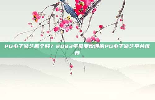 PG电子游艺哪个好?2023年最受欢迎的PG电子游艺平台推荐