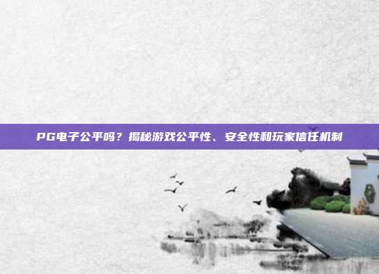 PG电子公平吗？揭秘游戏公平性、安全性和玩家信任机制