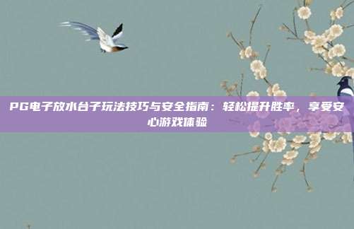 PG电子放水台子玩法技巧与安全指南:轻松提升胜率,享受安心游戏体验