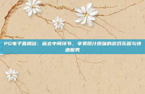 PG电子直销站：省去中间环节，享受原汁原味的游戏乐趣与快速服务