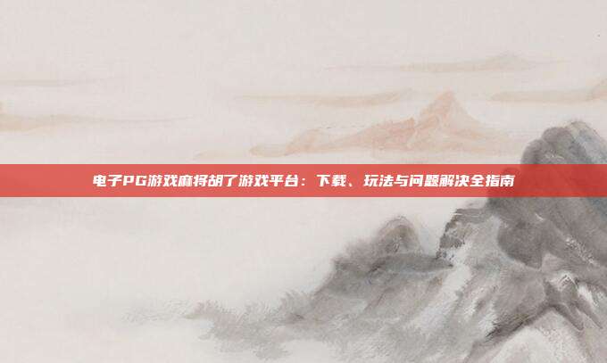 电子PG游戏麻将胡了游戏平台:下载、玩法与问题解决全指南