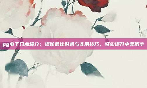pg电子几点爆分：揭秘最佳时机与实用技巧，轻松提升中奖概率