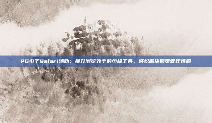 PG电子Safari辅助：提升浏览效率的终极工具，轻松解决网页管理难题