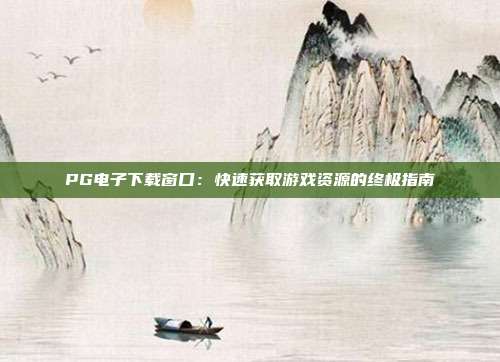 PG电子下载窗口:快速获取游戏资源的终极指南