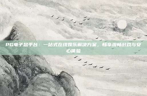 PG电子总平台:一站式在线娱乐解决方案,畅享流畅游戏与安心体验