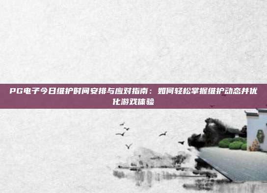 PG电子今日维护时间安排与应对指南:如何轻松掌握维护动态并优化游戏体验