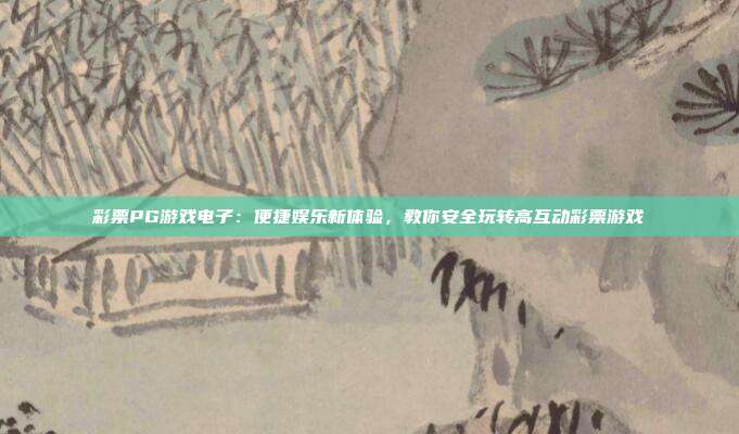 彩票PG游戏电子:便捷娱乐新体验,教你安全玩转高互动彩票游戏