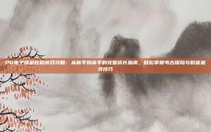 PG电子摸金校尉游戏攻略:从新手到高手的完整成长指南,轻松掌握考古探险与财富追寻技巧