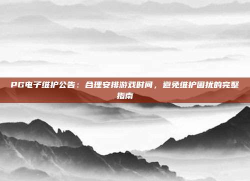 PG电子维护公告:合理安排游戏时间,避免维护困扰的完整指南