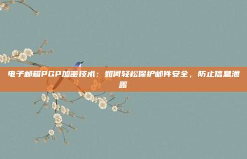 电子邮箱PGP加密技术：如何轻松保护邮件安全，防止信息泄露