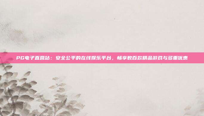 PG电子直营站:安全公平的在线娱乐平台,畅享数百款精品游戏与多重优惠
