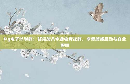 Pg电子计划群：轻松加入专业电竞社群，享受流畅互动与安全保障