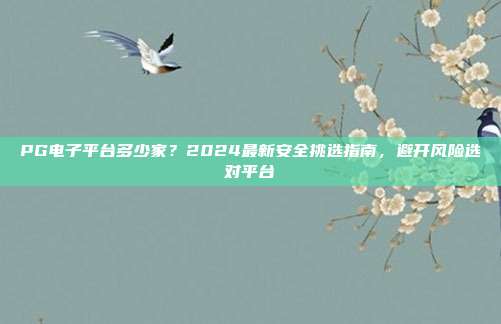 PG电子平台多少家？2024最新安全挑选指南，避开风险选对平台