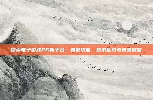 探索电子游戏PG新平台:独家功能、技术优势与未来展望