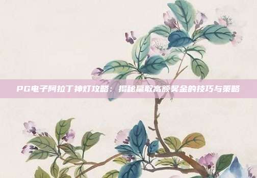 PG电子阿拉丁神灯攻略:揭秘赢取高额奖金的技巧与策略