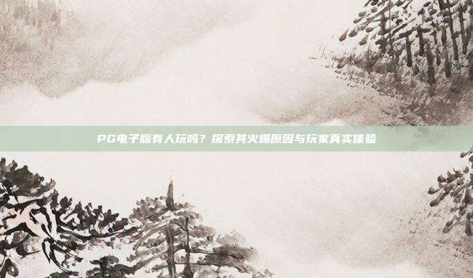 PG电子版有人玩吗?探索其火爆原因与玩家真实体验